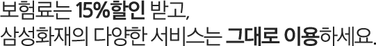 보험료는 15%할인 받고, 삼성화재의 다양한 서비스는 그대로 이용하세요.