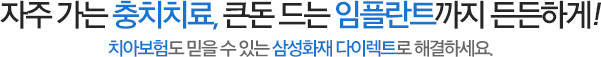 자주 가는 충치치료, 큰돈 드는 임플란트까지 든든하게! 치아보험도 믿을 수 있는 삼성화재 다이렉트로 해결하세요.