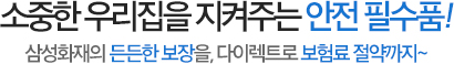 소중한 우리집을 지켜주는 안전 필수품! 삼성화재의 든든한 보장을, 다이렉트로 보험료 절약까지~