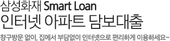 삼성화재 Smart Loan 인터넷 아파트 담보대출 집에서 부담없이 인터넷으로 편리하게 이용하세요.