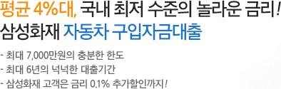 평균 4%대, 국내 최저 수준의 놀라운 금리! 삼성화재 자동차 구입자금대출 - 최대 7,000만원의 충분한 한도, - 최대 6년의 넉넉한 대출기간, - 삼성화재 고객은 금리 0.1% 추가할인까지!