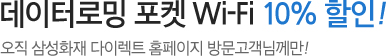 데이터로밍 포켓 Wi-Fi 10% 할인! 오직 삼성화재 다이렉트 홈페이지 방문고객님께만!