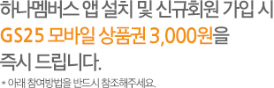 하나멤버스 앱 설치 및 신규회원 가입 시 GS25 모바일상품권 3,000원권을 즉시 증정! (아래 참여방법을 반드시 참조해주세요!)